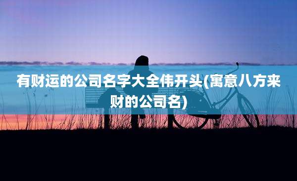 有财运的公司名字大全伟开头(寓意八方来财的公司名)