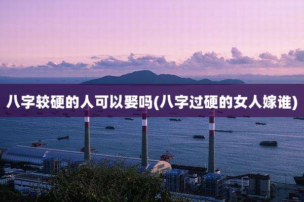 八字较硬的人可以娶吗(八字过硬的女人嫁谁)