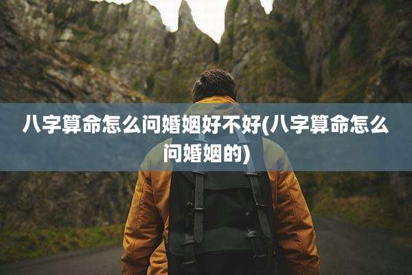 八字算命怎么问婚姻好不好(八字算命怎么问婚姻的)