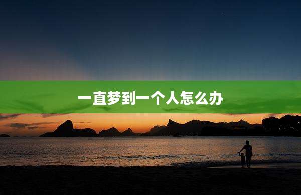 一直梦到一个人怎么办