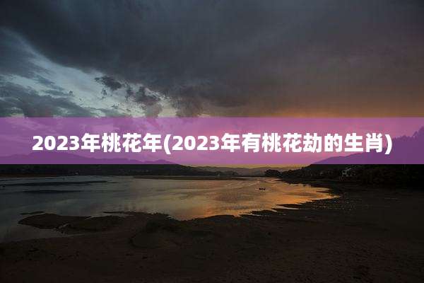 2023年桃花年(2023年有桃花劫的生肖)