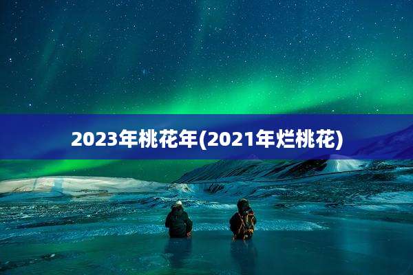 2023年桃花年(2021年烂桃花)