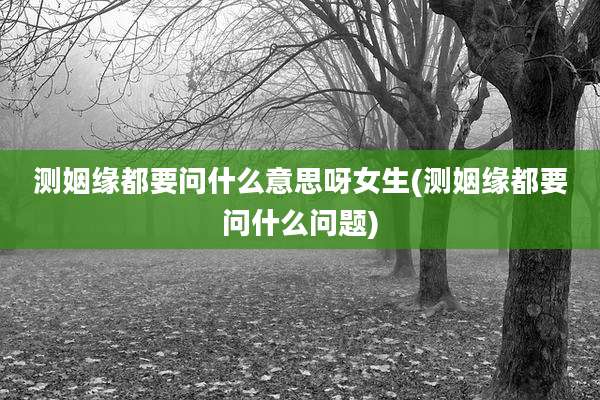 测姻缘都要问什么意思呀女生(测姻缘都要问什么问题)