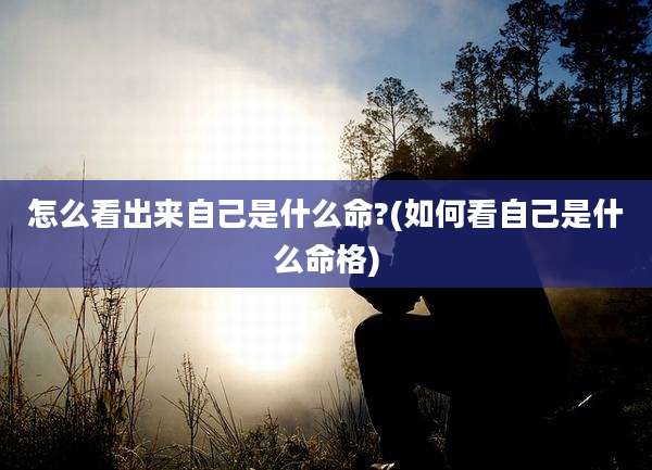 怎么看出来自己是什么命?(如何看自己是什么命格)