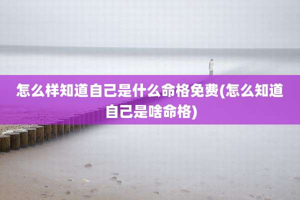 怎么样知道自己是什么命格免费(怎么知道自己是啥命格)