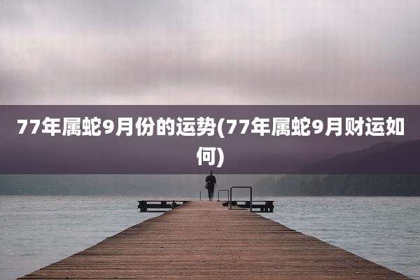 77年属蛇9月份的运势(77年属蛇9月财运如何)
