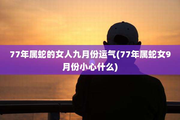 77年属蛇的女人九月份运气(77年属蛇女9月份小心什么)
