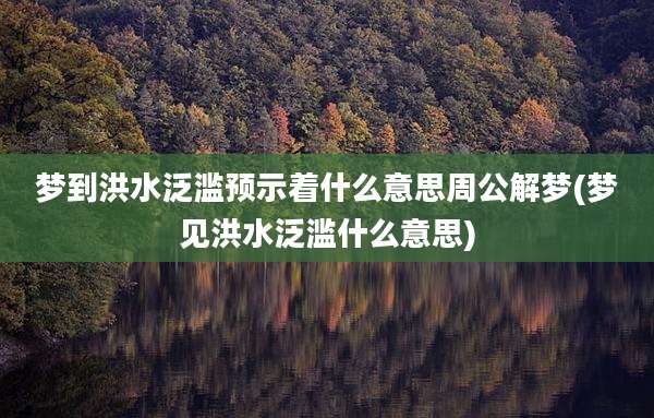 梦到洪水泛滥预示着什么意思周公解梦(梦见洪水泛滥什么意思)