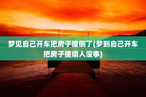 梦见自己开车把房子撞倒了(梦到自己开车把房子撞塌人没事)