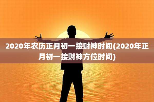 2020年农历正月初一接财神时间(2020年正月初一接财神方位时间)