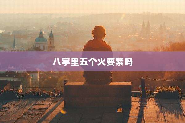 八字里五个火要紧吗