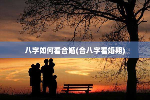 八字如何看合婚(合八字看婚期)