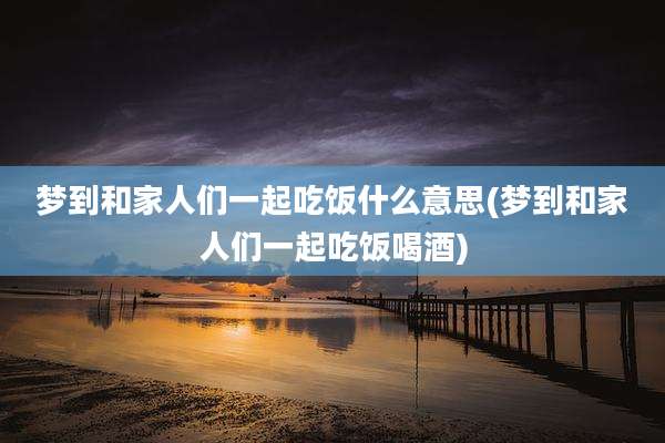 梦到和家人们一起吃饭什么意思(梦到和家人们一起吃饭喝酒)