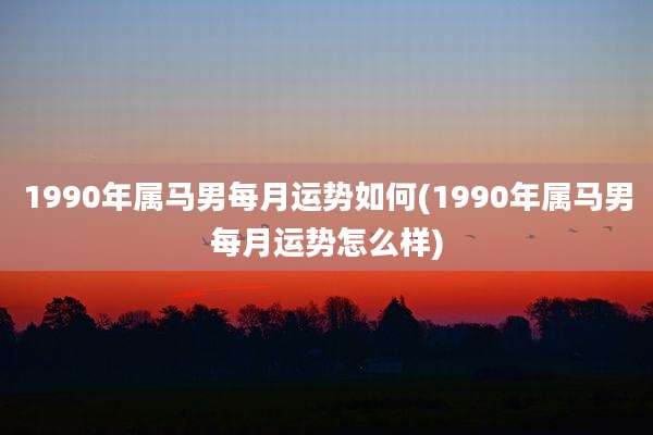1990年属马男每月运势如何(1990年属马男每月运势怎么样)