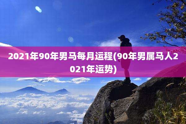 2021年90年男马每月运程(90年男属马人2021年运势)