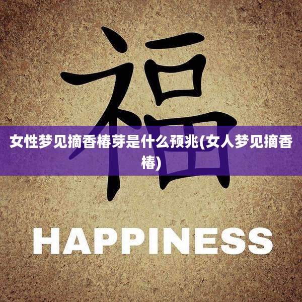 女性梦见摘香椿芽是什么预兆(女人梦见摘香椿)