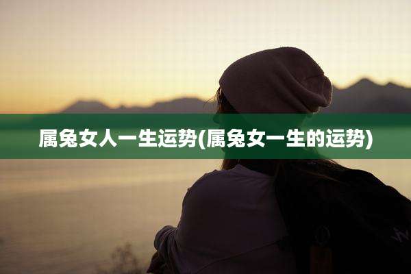 属兔女人一生运势(属兔女一生的运势)