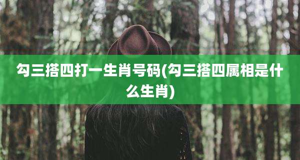 勾三搭四打一生肖号码(勾三搭四属相是什么生肖)