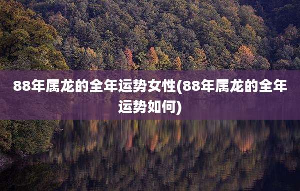 88年属龙的全年运势女性(88年属龙的全年运势如何)
