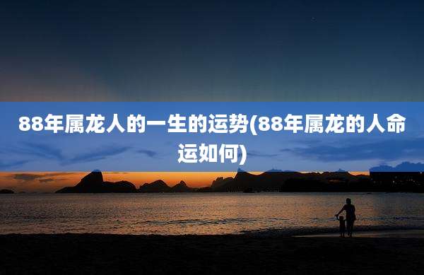 88年属龙人的一生的运势(88年属龙的人命运如何)
