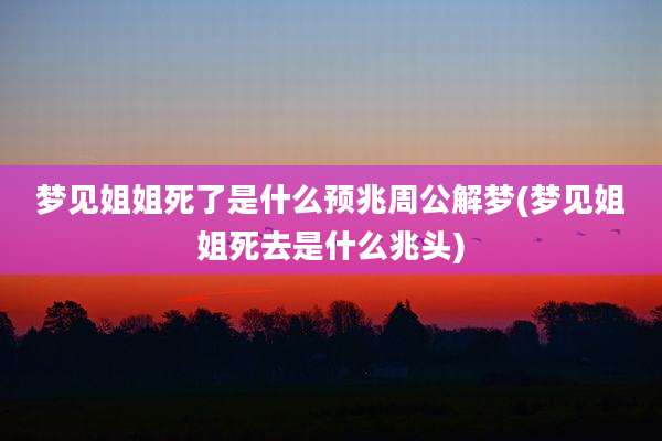 梦见姐姐死了是什么预兆周公解梦(梦见姐姐死去是什么兆头)
