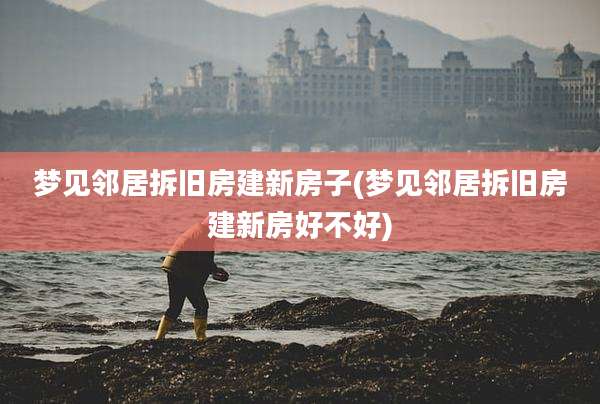 梦见邻居拆旧房建新房子(梦见邻居拆旧房建新房好不好)