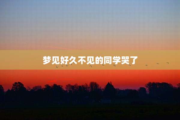 梦见好久不见的同学哭了
