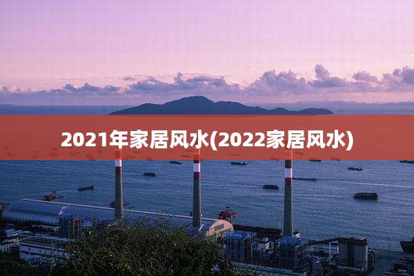2021年家居风水(2022家居风水)