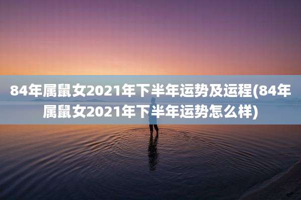 84年属鼠女2021年下半年运势及运程(84年属鼠女2021年下半年运势怎么样)