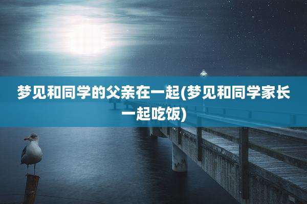 梦见和同学的父亲在一起(梦见和同学家长一起吃饭)