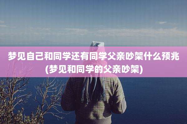 梦见自己和同学还有同学父亲吵架什么预兆(梦见和同学的父亲吵架)