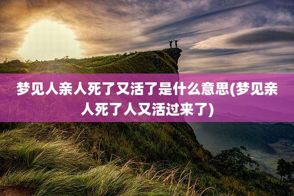 梦见人亲人死了又活了是什么意思(梦见亲人死了人又活过来了)
