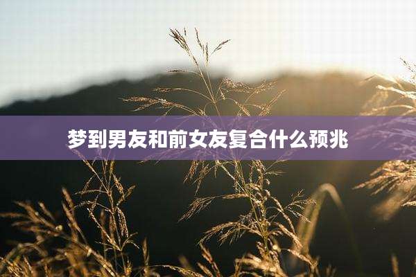梦到男友和前女友复合什么预兆