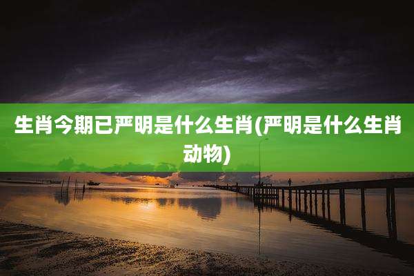 生肖今期已严明是什么生肖(严明是什么生肖动物)