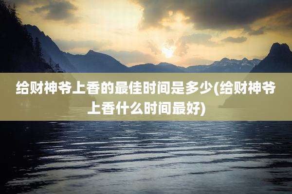 给财神爷上香的最佳时间是多少(给财神爷上香什么时间最好)