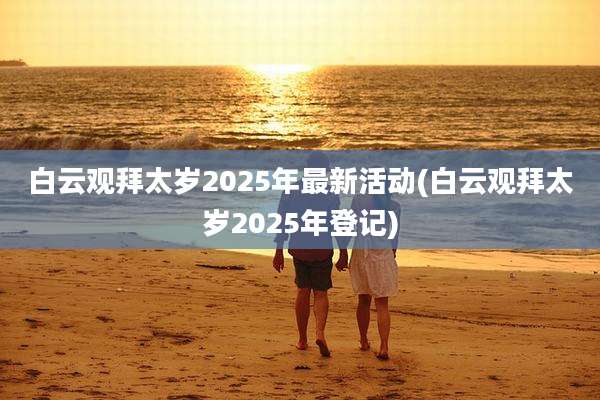 白云观拜太岁2025年最新活动(白云观拜太岁2025年登记)
