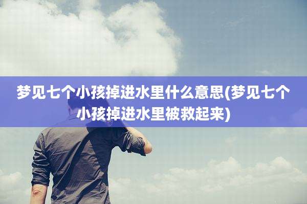 梦见七个小孩掉进水里什么意思(梦见七个小孩掉进水里被救起来)