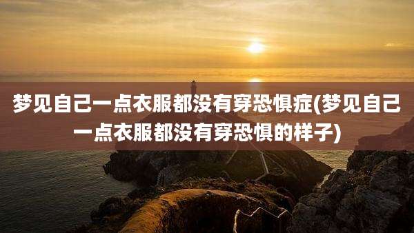 梦见自己一点衣服都没有穿恐惧症(梦见自己一点衣服都没有穿恐惧的样子)