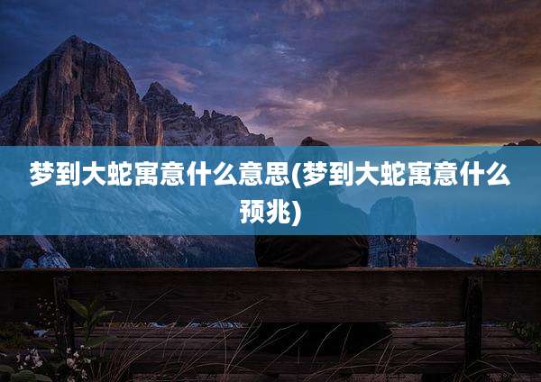梦到大蛇寓意什么意思(梦到大蛇寓意什么预兆)