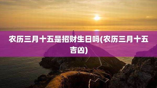 农历三月十五是招财生日吗(农历三月十五吉凶)