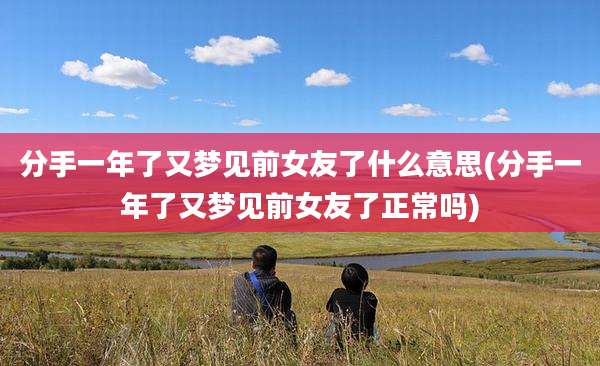 分手一年了又梦见前女友了什么意思(分手一年了又梦见前女友了正常吗)