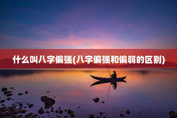 什么叫八字偏强(八字偏强和偏弱的区别)