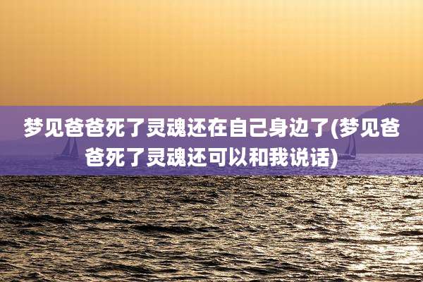 梦见爸爸死了灵魂还在自己身边了(梦见爸爸死了灵魂还可以和我说话)