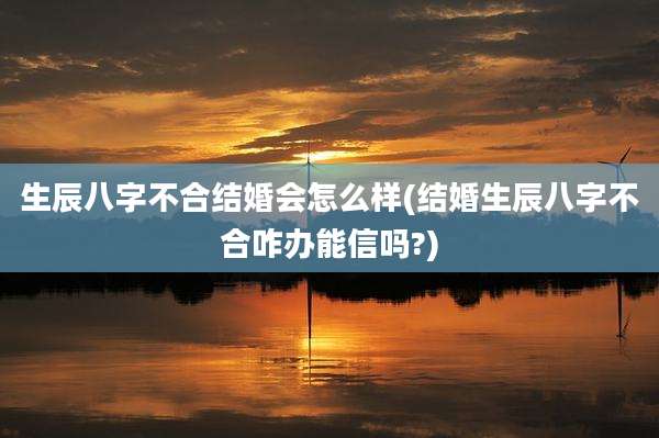 生辰八字不合结婚会怎么样(结婚生辰八字不合咋办能信吗?)