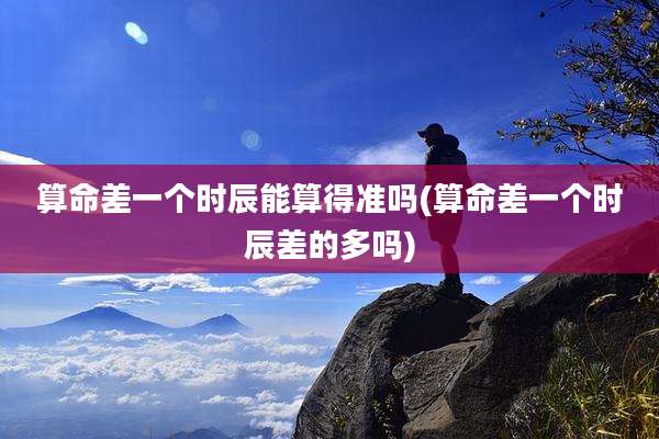 算命差一个时辰能算得准吗(算命差一个时辰差的多吗)