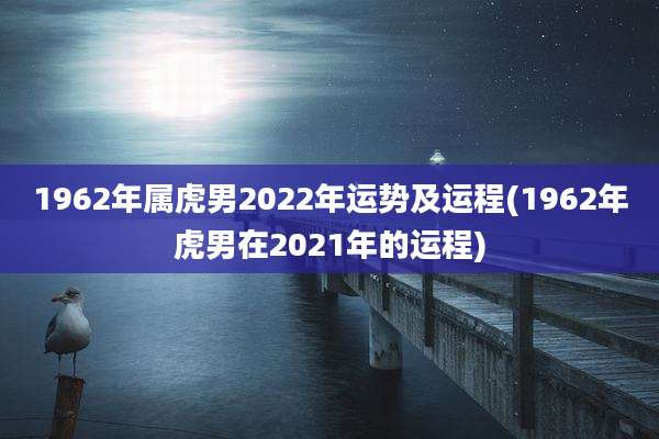 1962年属虎男2022年运势及运程(1962年虎男在2021年的运程)