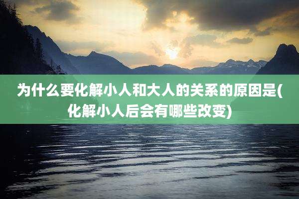 为什么要化解小人和大人的关系的原因是(化解小人后会有哪些改变)