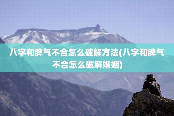 八字和脾气不合怎么破解方法(八字和脾气不合怎么破解婚姻)