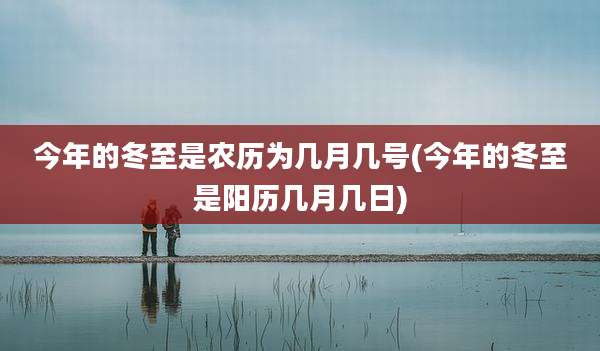今年的冬至是农历为几月几号(今年的冬至是阳历几月几日)