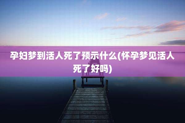 孕妇梦到活人死了预示什么(怀孕梦见活人死了好吗)